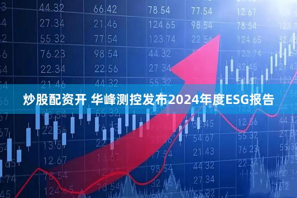 炒股配资开 华峰测控发布2024年度ESG报告