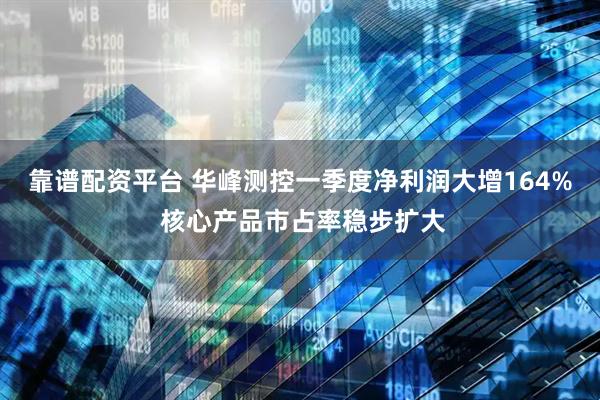 靠谱配资平台 华峰测控一季度净利润大增164% 核心产品市占率稳步扩大