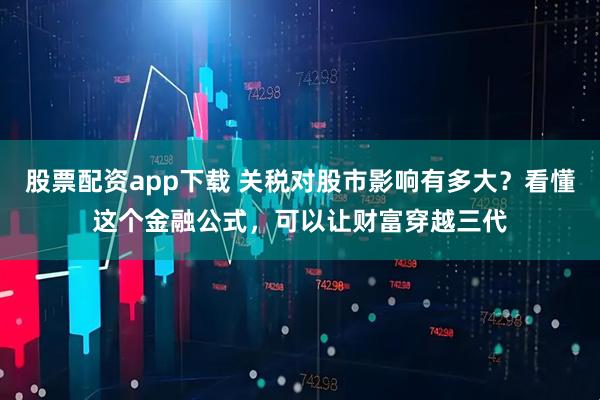 股票配资app下载 关税对股市影响有多大？看懂这个金融公式，可以让财富穿越三代