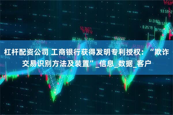 杠杆配资公司 工商银行获得发明专利授权：“欺诈交易识别方法及装置”_信息_数据_客户
