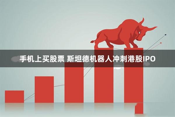 手机上买股票 斯坦德机器人冲刺港股IPO
