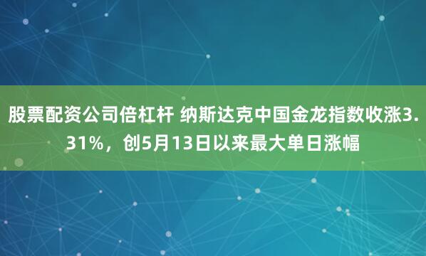 股票配资公司倍杠杆 纳斯达克中国金龙指数收涨3.31%，创5月13日以来最大单日涨幅
