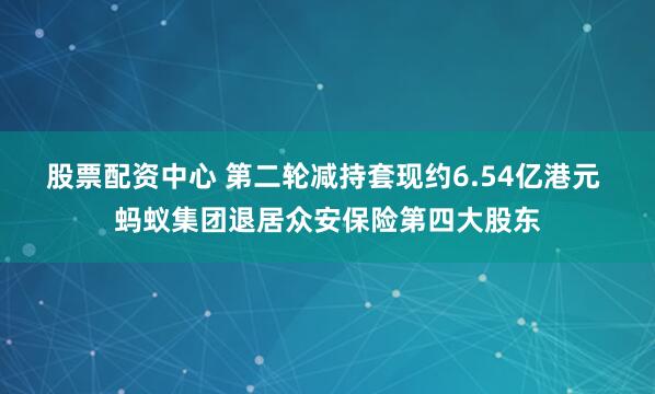 股票配资中心 第二轮减持套现约6.54亿港元 蚂蚁集团退居众安保险第四大股东