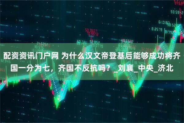 配资资讯门户网 为什么汉文帝登基后能够成功将齐国一分为七，齐国不反抗吗？_刘襄_中央_济北