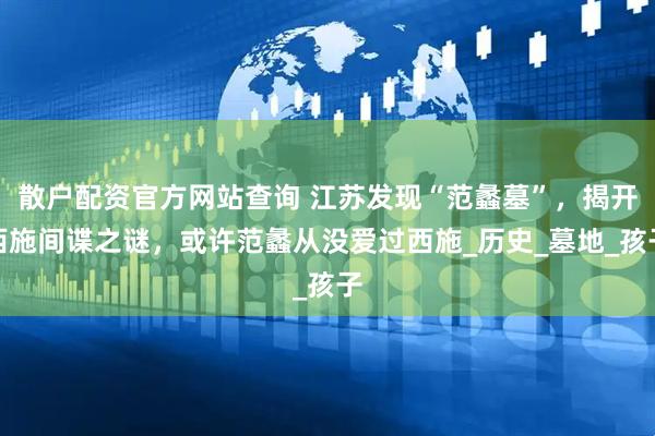 散户配资官方网站查询 江苏发现“范蠡墓”，揭开西施间谍之谜，或许范蠡从没爱过西施_历史_墓地_孩子