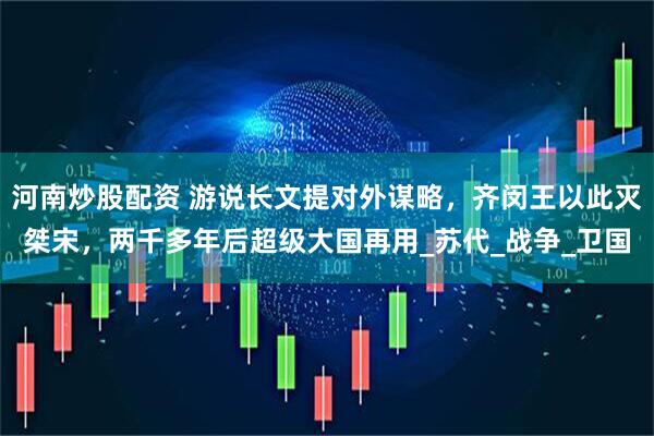 河南炒股配资 游说长文提对外谋略，齐闵王以此灭桀宋，两千多年后超级大国再用_苏代_战争_卫国