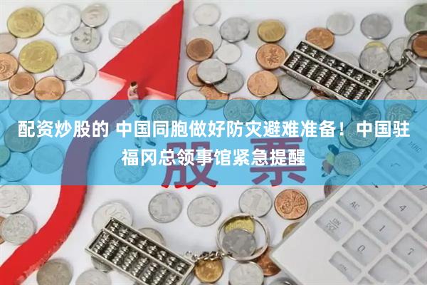 配资炒股的 中国同胞做好防灾避难准备！中国驻福冈总领事馆紧急提醒