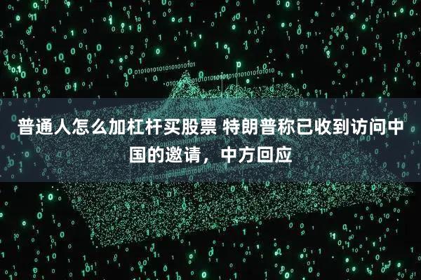 普通人怎么加杠杆买股票 特朗普称已收到访问中国的邀请，中方回应