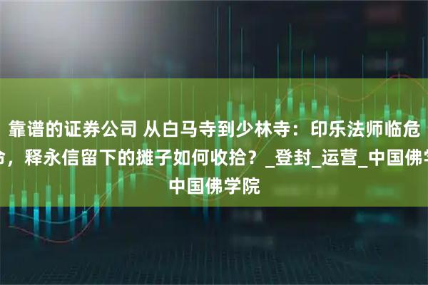靠谱的证券公司 从白马寺到少林寺：印乐法师临危受命，释永信留下的摊子如何收拾？_登封_运营_中国佛学院