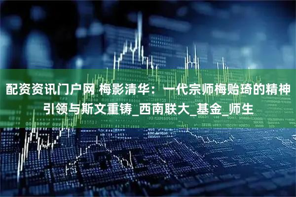 配资资讯门户网 梅影清华：一代宗师梅贻琦的精神引领与斯文重铸_西南联大_基金_师生