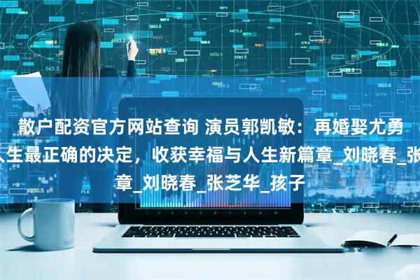 散户配资官方网站查询 演员郭凯敏：再婚娶尤勇智前妻，人生最正确的决定，收获幸福与人生新篇章_刘晓春_张芝华_孩子