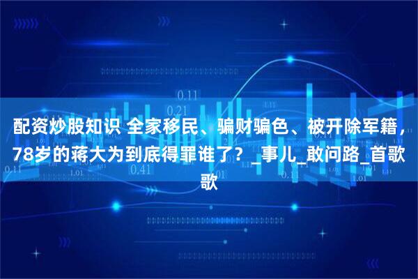 配资炒股知识 全家移民、骗财骗色、被开除军籍，78岁的蒋大为到底得罪谁了？_事儿_敢问路_首歌