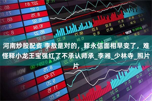 河南炒股配资 李敖是对的，释永信面相早变了，难怪释小龙王宝强红了不承认师承_李湘_少林寺_照片