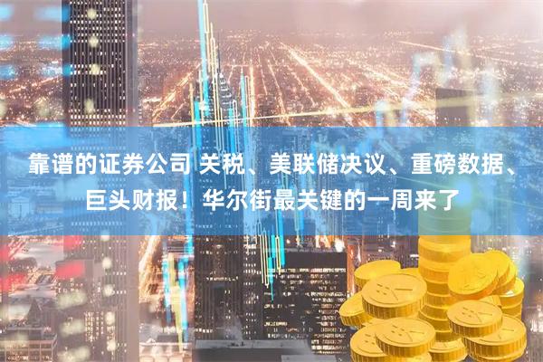 靠谱的证券公司 关税、美联储决议、重磅数据、巨头财报！华尔街最关键的一周来了
