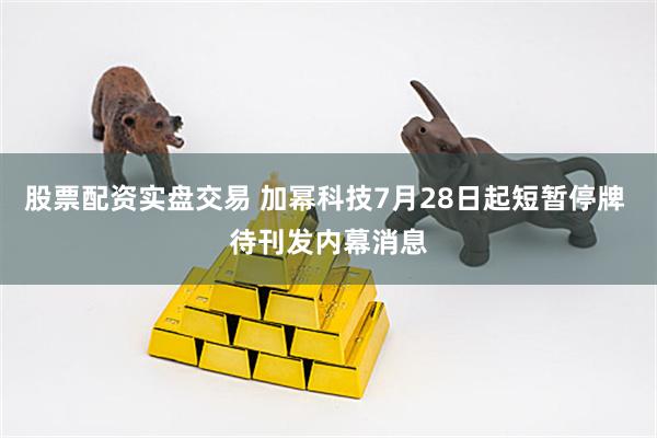 股票配资实盘交易 加幂科技7月28日起短暂停牌 待刊发内幕消息