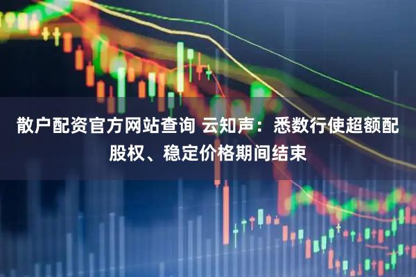 散户配资官方网站查询 云知声：悉数行使超额配股权、稳定价格期间结束