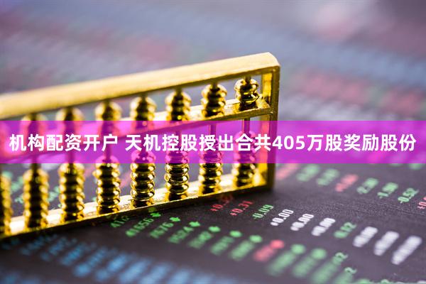 机构配资开户 天机控股授出合共405万股奖励股份