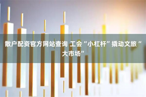 散户配资官方网站查询 工会“小杠杆”撬动文旅“大市场”