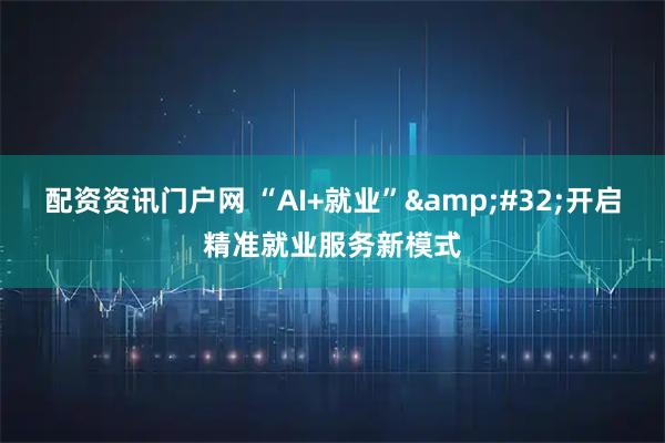 配资资讯门户网 “AI+就业”&#32;开启精准就业服务新模式