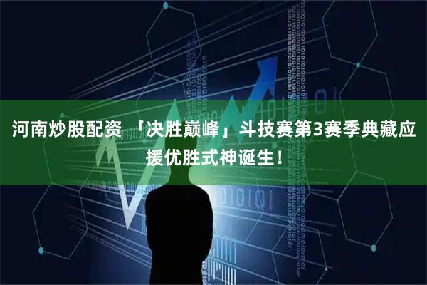 河南炒股配资 「决胜巅峰」斗技赛第3赛季典藏应援优胜式神诞生！