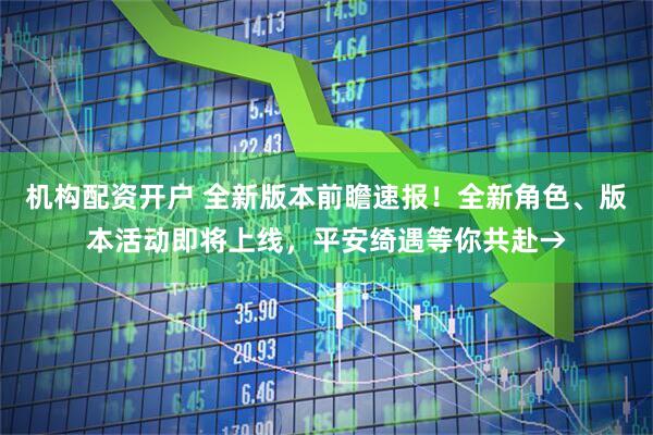 机构配资开户 全新版本前瞻速报！全新角色、版本活动即将上线，平安绮遇等你共赴→