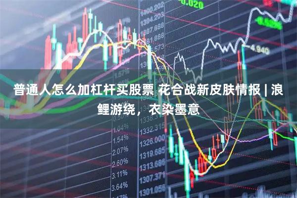 普通人怎么加杠杆买股票 花合战新皮肤情报 | 浪鲤游绕，衣染墨意
