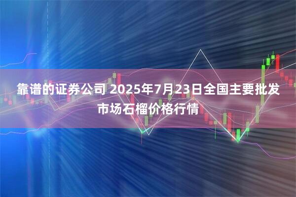 靠谱的证券公司 2025年7月23日全国主要批发市场石榴价格行情