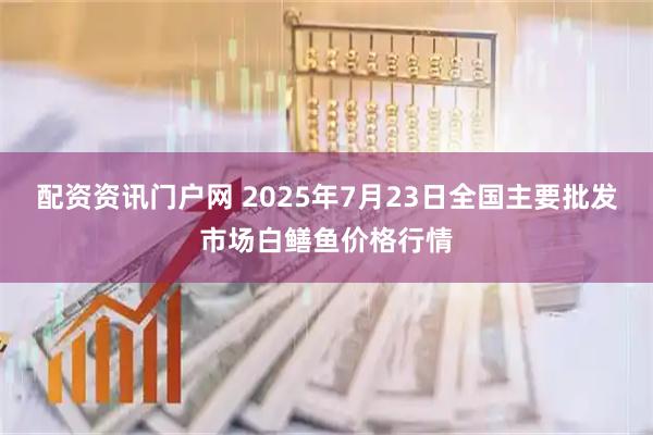 配资资讯门户网 2025年7月23日全国主要批发市场白鳝鱼价格行情
