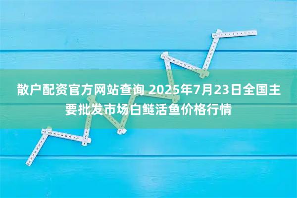 散户配资官方网站查询 2025年7月23日全国主要批发市场白鲢活鱼价格行情