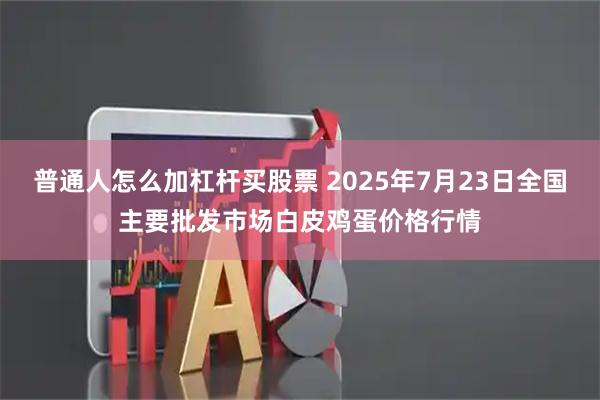 普通人怎么加杠杆买股票 2025年7月23日全国主要批发市场白皮鸡蛋价格行情