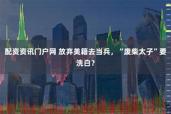 配资资讯门户网 放弃美籍去当兵,“废柴太子”要洗白?