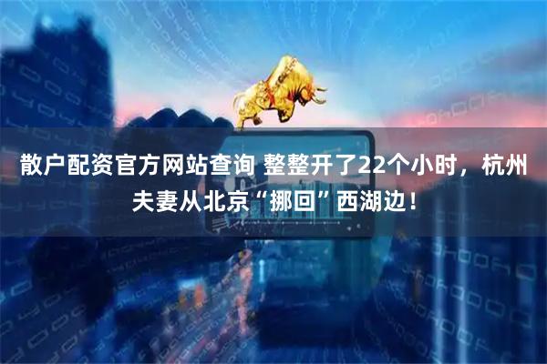 散户配资官方网站查询 整整开了22个小时，杭州夫妻从北京“挪回”西湖边！
