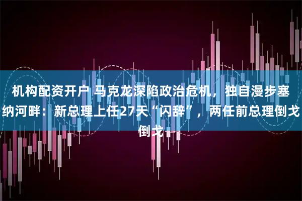 机构配资开户 马克龙深陷政治危机,独自漫步塞纳河畔:新总理上任27天“闪辞”,两任前总理倒戈