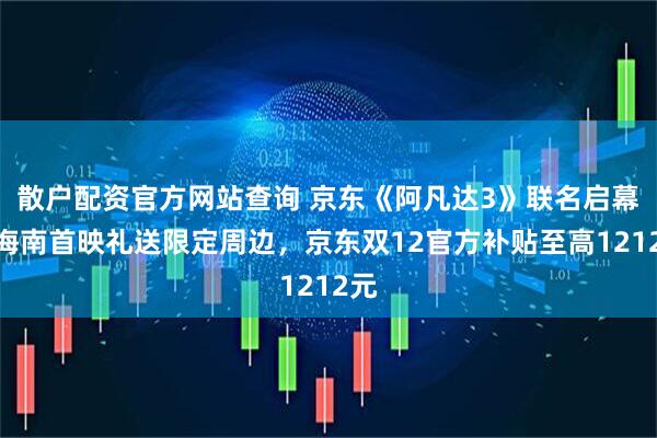 散户配资官方网站查询 京东《阿凡达3》联名启幕!海南首映礼送限定周边,京东双12官方补贴至高1212元