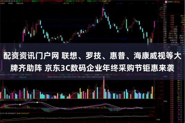 配资资讯门户网 联想、罗技、惠普、海康威视等大牌齐助阵 京东3C数码企业年终采购节钜惠来袭